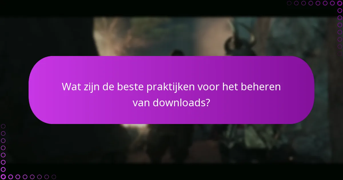 Wat zijn de beste praktijken voor het beheren van downloads?